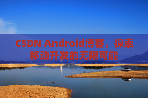 CSDN Android博客,探索移动开发的无限可能
